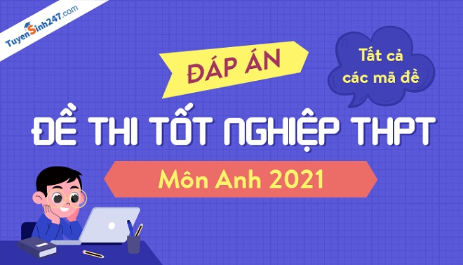 Cập nhật đáp án môn tiếng Anh kỳ thi THPT Quốc gia 2021 tất cả các mã đề